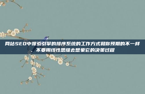 网站SEO中搜索引擎的排序系统的工作方式和你预期的不一样,不要用线性思维去想象它的决策过程