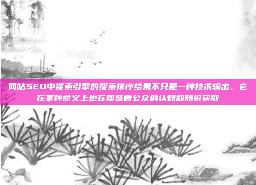 网站SEO中搜索引擎的搜索排序结果不只是一种技术输出,它在某种意义上也在塑造着公众的认知和知识获取