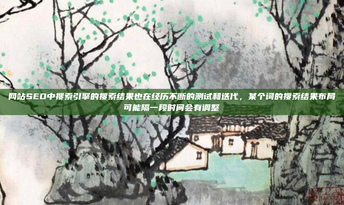 网站SEO中搜索引擎的搜索结果也在经历不断的测试和迭代,某个词的搜索结果布局可能隔一段时间会有调整