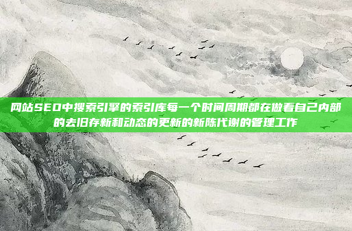 网站SEO中搜索引擎的索引库每一个时间周期都在做着自己内部的去旧存新和动态的更新的新陈代谢的管理工作