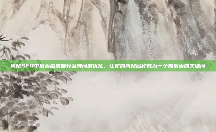 网站SEO中搜索结果自有品牌词的优化，让你的网站名称成为一个被搜索的关键词