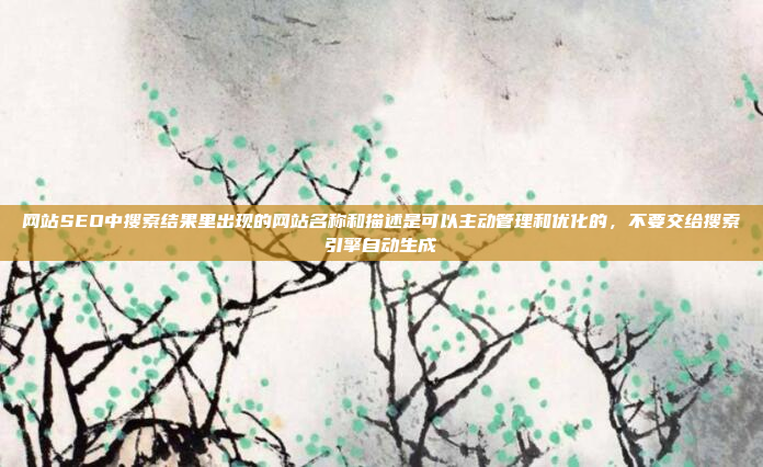 网站SEO中搜索结果里出现的网站名称和描述是可以主动管理和优化的,不要交给搜索引擎自动生成