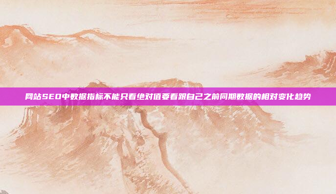 网站SEO中数据指标不能只看绝对值要看跟自己之前同期数据的相对变化趋势