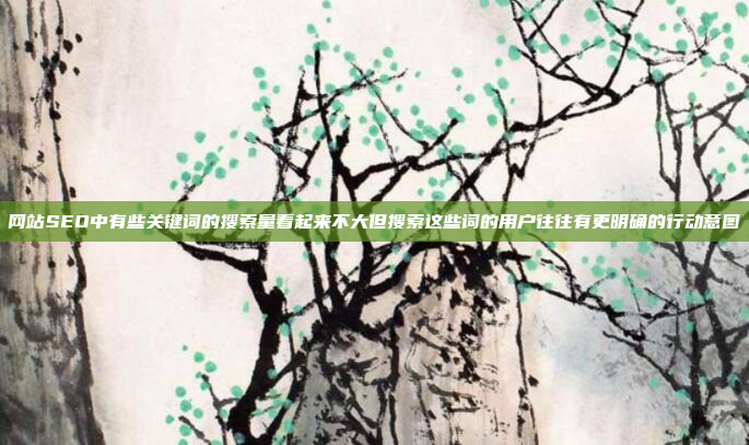 网站SEO中有些关键词的搜索量看起来不大但搜索这些词的用户往往有更明确的行动意图