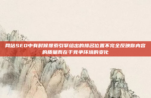 网站SEO中有时候搜索引擎给出的排名位置不完全反映你内容的质量而在于竞争环境的变化