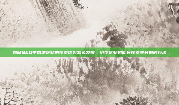 网站SEO中本地企业的搜索优势怎么发挥,小型企业也能在搜索里突围的方法