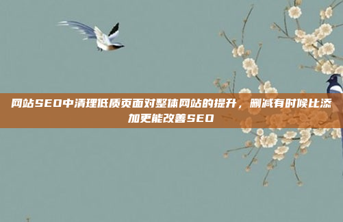 网站SEO中清理低质页面对整体网站的提升，删减有时候比添加更能改善SEO