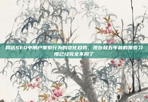 网站SEO中用户搜索行为的变化趋势,现在和五年前的搜索习惯已经完全不同了