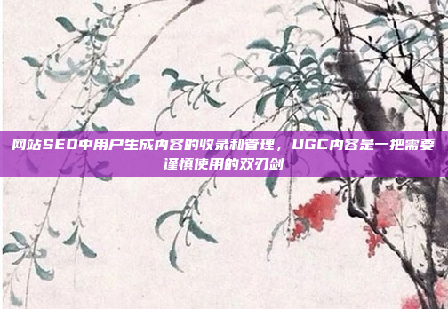 网站SEO中用户生成内容的收录和管理，UGC内容是一把需要谨慎使用的双刃剑