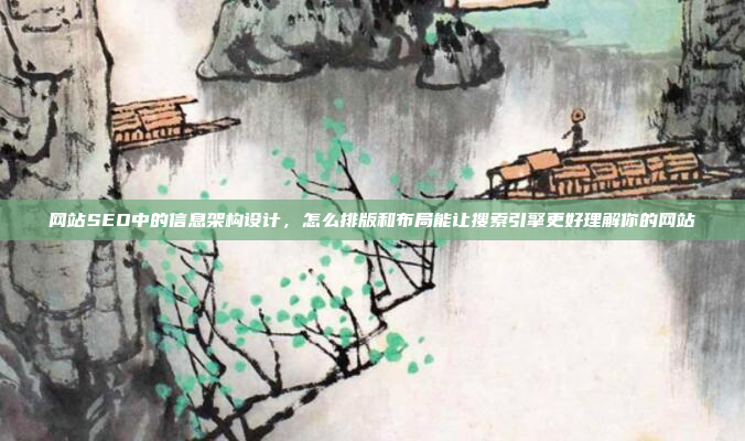 网站SEO中的信息架构设计,怎么排版和布局能让搜索引擎更好理解你的网站