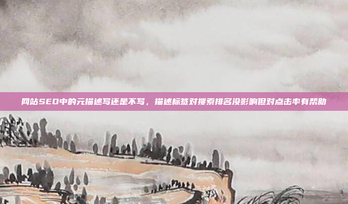 网站SEO中的元描述写还是不写，描述标签对搜索排名没影响但对点击率有帮助