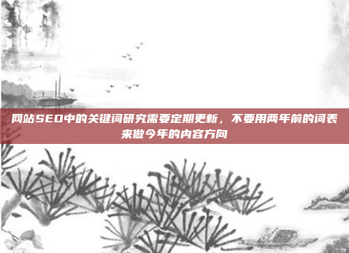 网站SEO中的关键词研究需要定期更新,不要用两年前的词表来做今年的内容方向