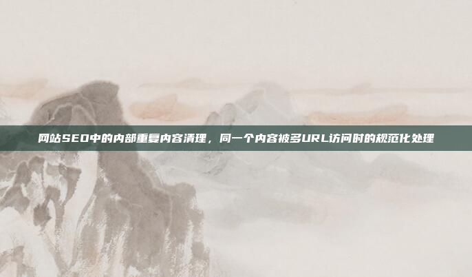 网站SEO中的内部重复内容清理,同一个内容被多URL访问时的规范化处理