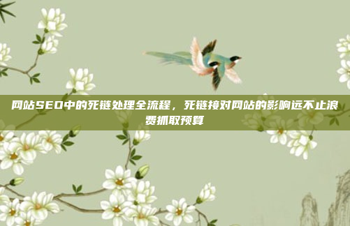 网站SEO中的死链处理全流程,死链接对网站的影响远不止浪费抓取预算