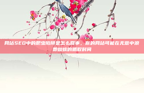 网站SEO中的爬虫陷阱是怎么回事，你的网站可能在无意中浪费蜘蛛的抓取时间