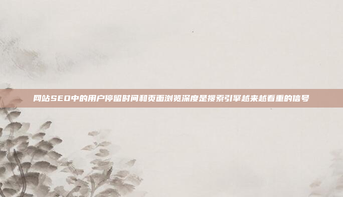 网站SEO中的用户停留时间和页面浏览深度是搜索引擎越来越看重的信号