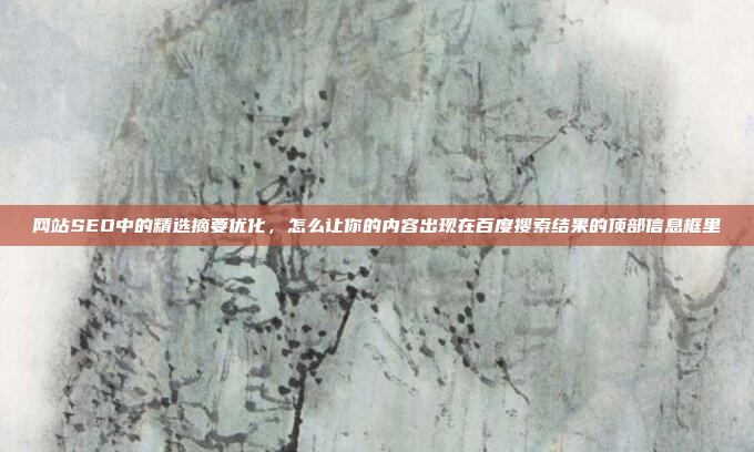 网站SEO中的精选摘要优化,怎么让你的内容出现在百度搜索结果的顶部信息框里