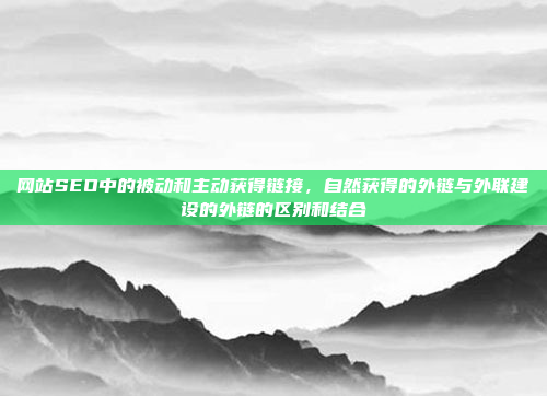 网站SEO中的被动和主动获得链接,自然获得的外链与外联建设的外链的区别和结合