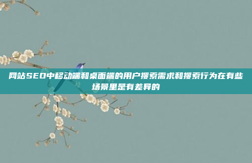 网站SEO中移动端和桌面端的用户搜索需求和搜索行为在有些场景里是有差异的