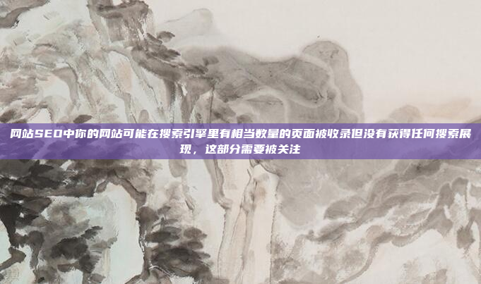 网站SEO中你的网站可能在搜索引擎里有相当数量的页面被收录但没有获得任何搜索展现，这部分需要被关注