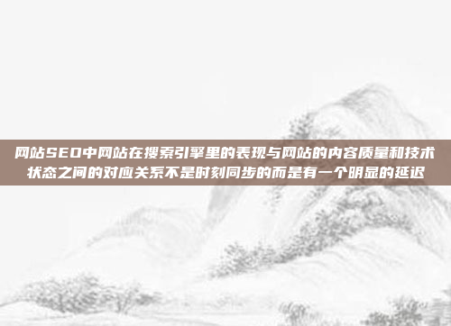 网站SEO中网站在搜索引擎里的表现与网站的内容质量和技术状态之间的对应关系不是时刻同步的而是有一个明显的延迟