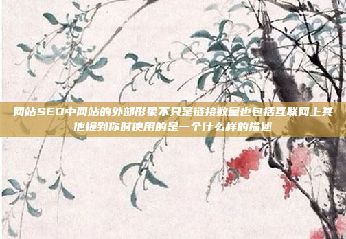 网站SEO中网站的外部形象不只是链接数量也包括互联网上其他提到你时使用的是一个什么样的描述