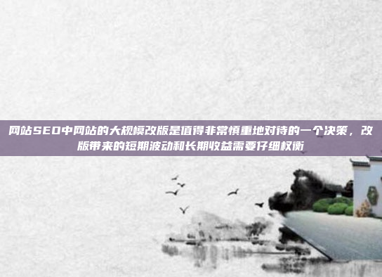 网站SEO中网站的大规模改版是值得非常慎重地对待的一个决策，改版带来的短期波动和长期收益需要仔细权衡