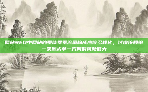 网站SEO中网站的整体搜索流量构成应该多样化,过度依赖单一来源或单一方向的风险很大