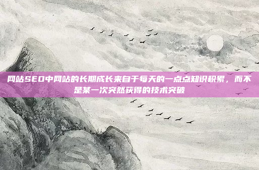 网站SEO中网站的长期成长来自于每天的一点点知识积累，而不是某一次突然获得的技术突破