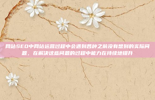 网站SEO中网站运营过程中会遇到各种之前没有想到的实际问题,在解决这些问题的过程中能力在持续地提升