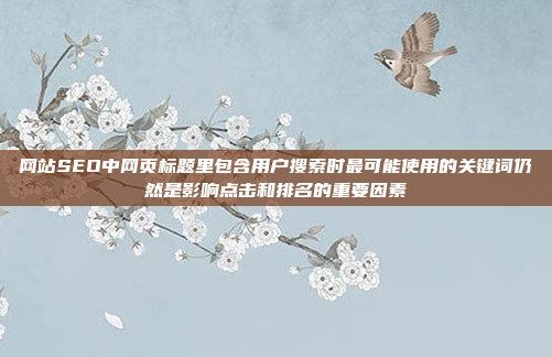 网站SEO中网页标题里包含用户搜索时最可能使用的关键词仍然是影响点击和排名的重要因素