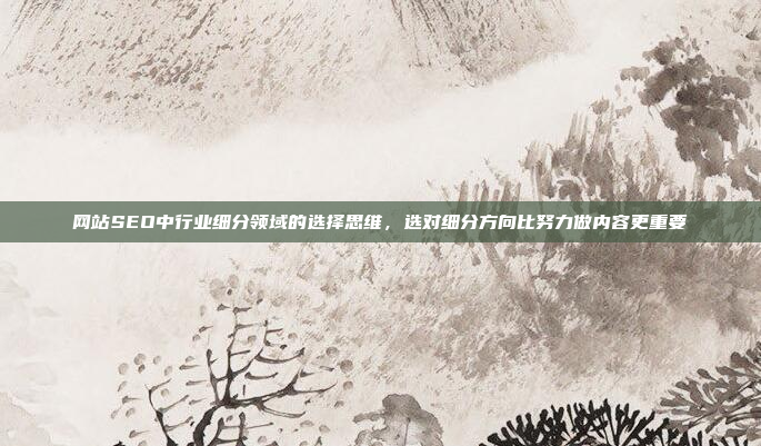 网站SEO中行业细分领域的选择思维，选对细分方向比努力做内容更重要
