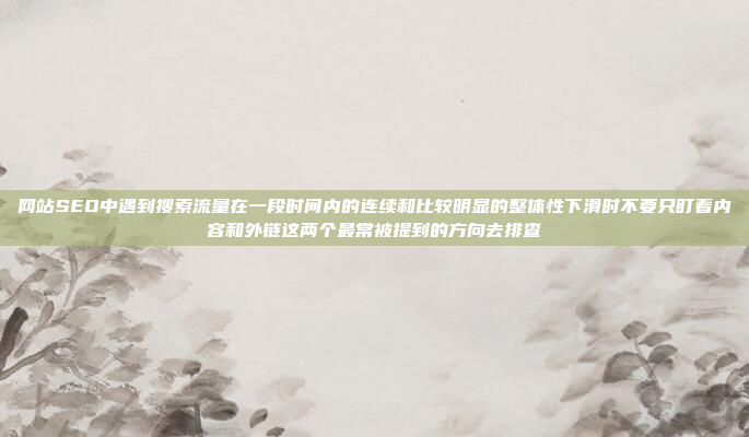 网站SEO中遇到搜索流量在一段时间内的连续和比较明显的整体性下滑时不要只盯着内容和外链这两个最常被提到的方向去排查