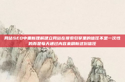 网站SEO中重新理解建立网站在搜索引擎里的信任不是一次性的而是每天通过内容来刷新这份信任
