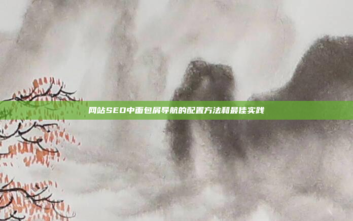 网站SEO中面包屑导航的配置方法和最佳实践
