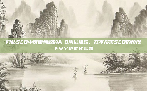 网站SEO中页面标题的A-B测试思路,在不损害SEO的前提下安全地优化标题