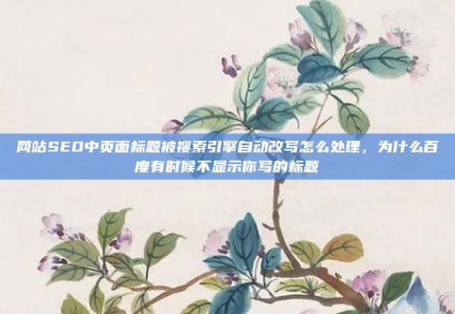 网站SEO中页面标题被搜索引擎自动改写怎么处理，为什么百度有时候不显示你写的标题