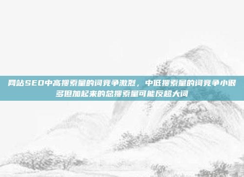 网站SEO中高搜索量的词竞争激烈,中低搜索量的词竞争小很多但加起来的总搜索量可能反超大词