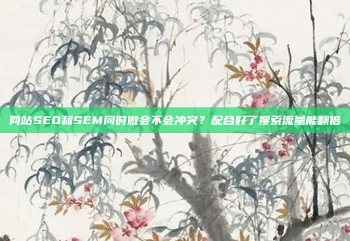 网站SEO和SEM同时做会不会冲突？配合好了搜索流量能翻倍