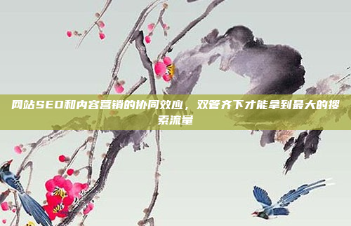 网站SEO和内容营销的协同效应,双管齐下才能拿到最大的搜索流量