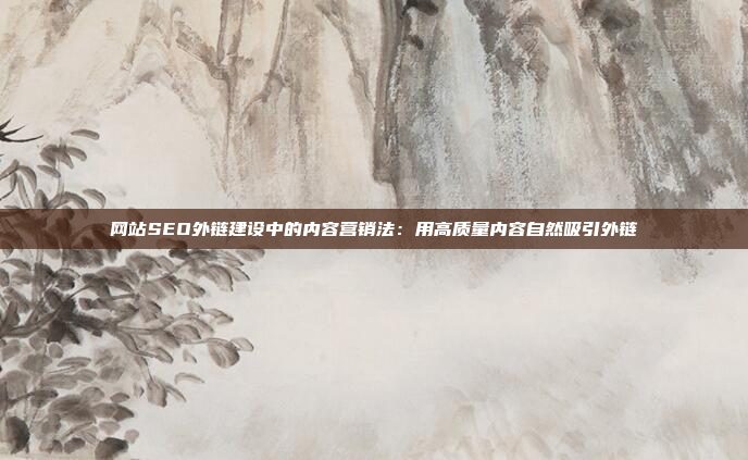 网站SEO外链建设中的内容营销法:用高质量内容自然吸引外链
