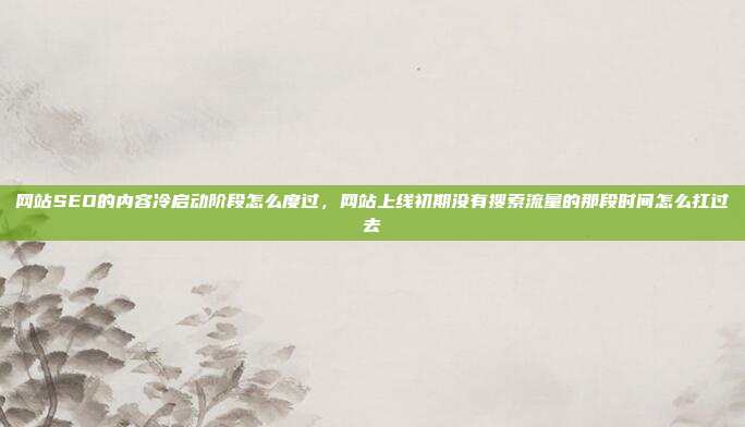 网站SEO的内容冷启动阶段怎么度过，网站上线初期没有搜索流量的那段时间怎么扛过去