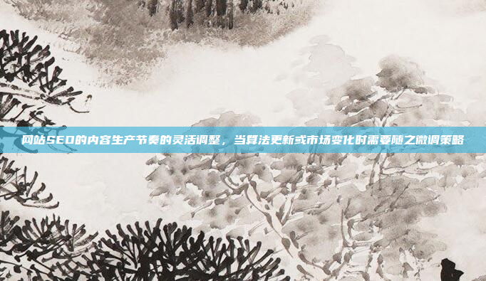网站SEO的内容生产节奏的灵活调整,当算法更新或市场变化时需要随之微调策略