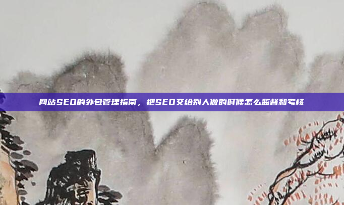 网站SEO的外包管理指南,把SEO交给别人做的时候怎么监督和考核