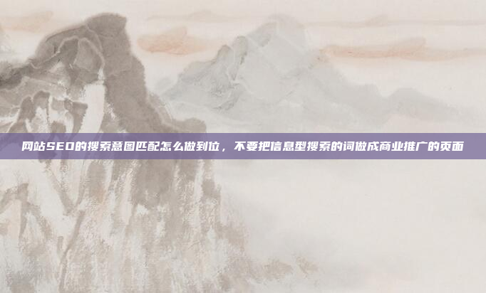 网站SEO的搜索意图匹配怎么做到位,不要把信息型搜索的词做成商业推广的页面