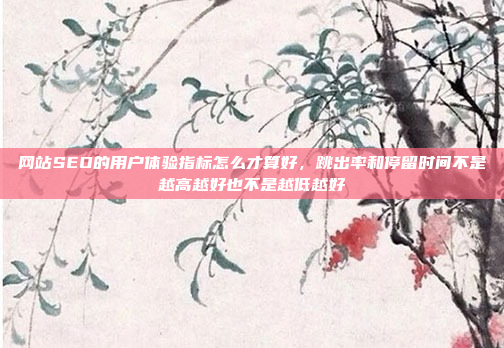 网站SEO的用户体验指标怎么才算好,跳出率和停留时间不是越高越好也不是越低越好