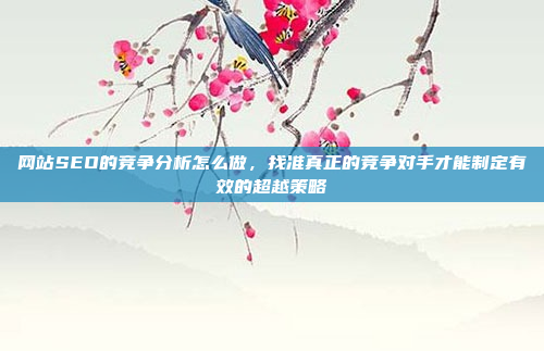 网站SEO的竞争分析怎么做,找准真正的竞争对手才能制定有效的超越策略