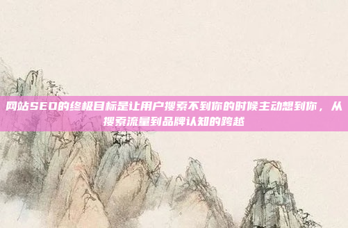 网站SEO的终极目标是让用户搜索不到你的时候主动想到你，从搜索流量到品牌认知的跨越