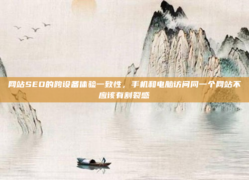 网站SEO的跨设备体验一致性,手机和电脑访问同一个网站不应该有割裂感