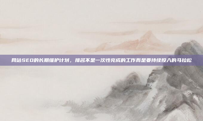 网站SEO的长期维护计划,排名不是一次性完成的工作而是要持续投入的马拉松